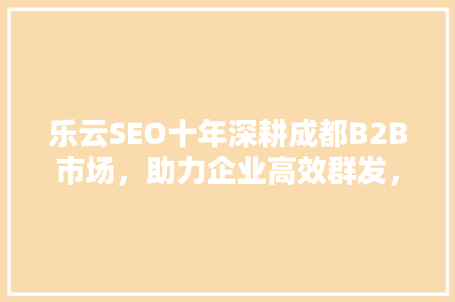 乐云SEO十年深耕成都B2B市场，助力企业高效群发，提升品牌影响力