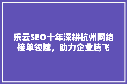 乐云SEO十年深耕杭州网络接单领域，助力企业腾飞