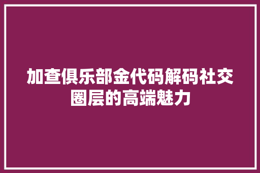 加查俱乐部金代码解码社交圈层的高端魅力