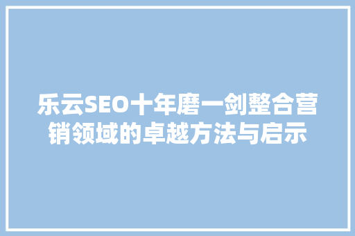 乐云SEO十年磨一剑整合营销领域的卓越方法与启示