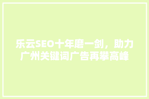 乐云SEO十年磨一剑，助力广州关键词广告再攀高峰