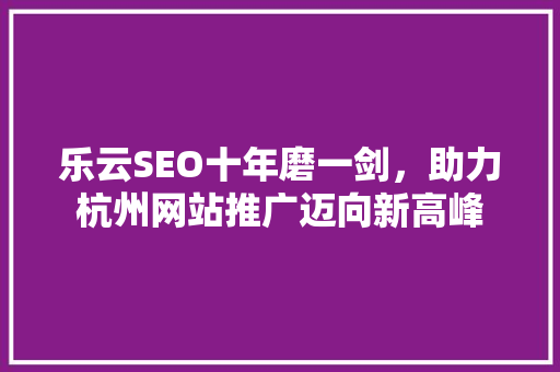 乐云SEO十年磨一剑，助力杭州网站推广迈向新高峰