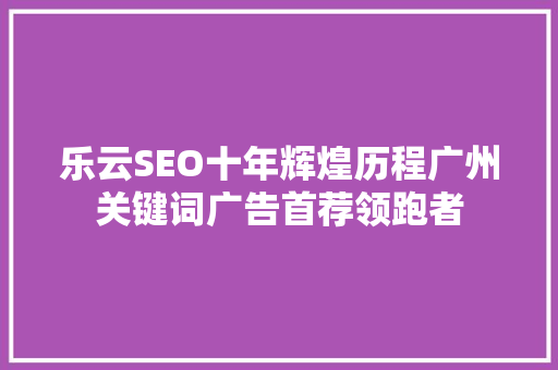 乐云SEO十年辉煌历程广州关键词广告首荐领跑者