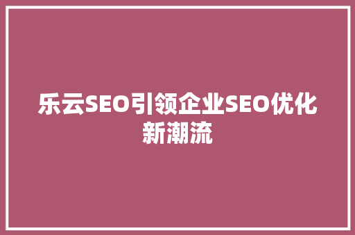 乐云SEO引领企业SEO优化新潮流