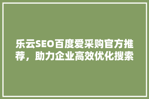 乐云SEO百度爱采购官方推荐，助力企业高效优化搜索引擎排名