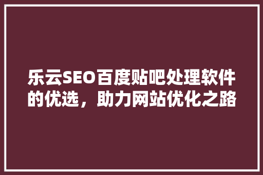 乐云SEO百度贴吧处理软件的优选，助力网站优化之路