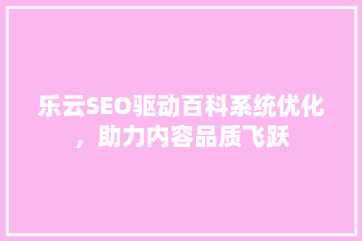 乐云SEO驱动百科系统优化，助力内容品质飞跃