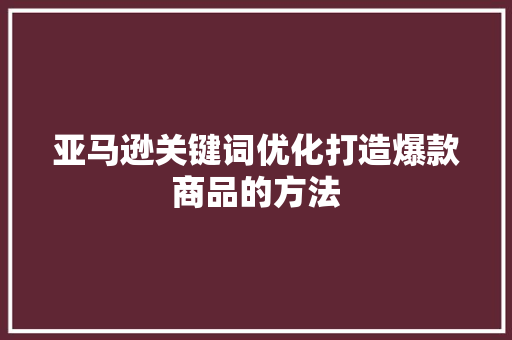 亚马逊关键词优化打造爆款商品的方法