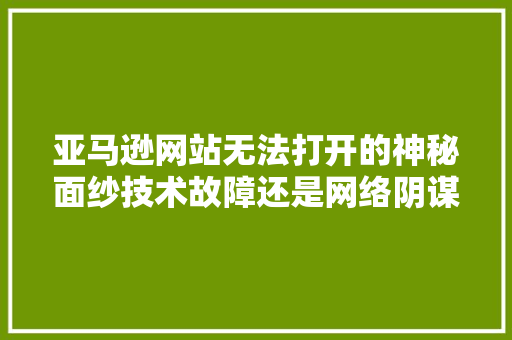 亚马逊网站无法打开的神秘面纱技术故障还是网络阴谋