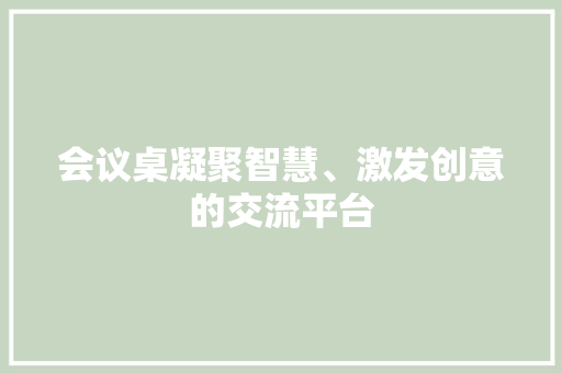 会议桌凝聚智慧、激发创意的交流平台