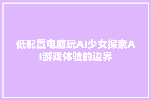 低配置电脑玩AI少女探索AI游戏体验的边界