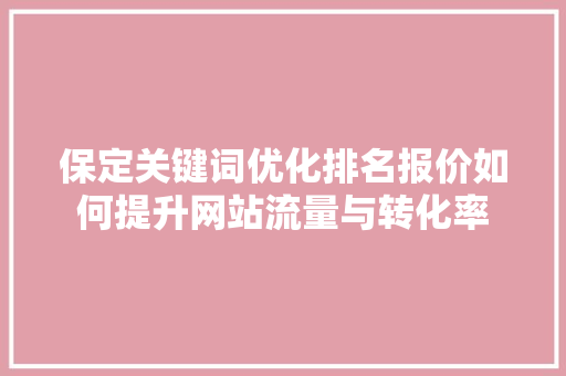 保定关键词优化排名报价如何提升网站流量与转化率