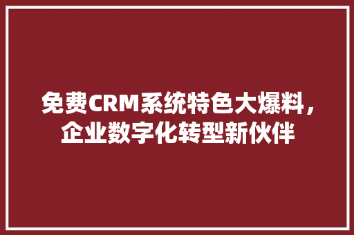 免费CRM系统特色大爆料，企业数字化转型新伙伴