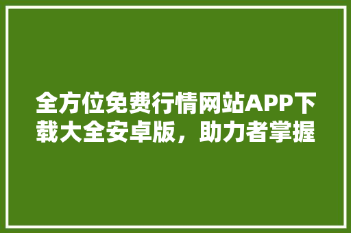全方位免费行情网站APP下载大全安卓版，助力者掌握市场动态