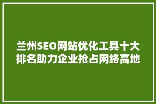 兰州SEO网站优化工具十大排名助力企业抢占网络高地