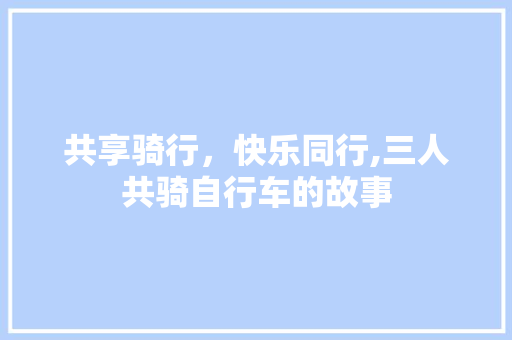 共享骑行，快乐同行,三人共骑自行车的故事