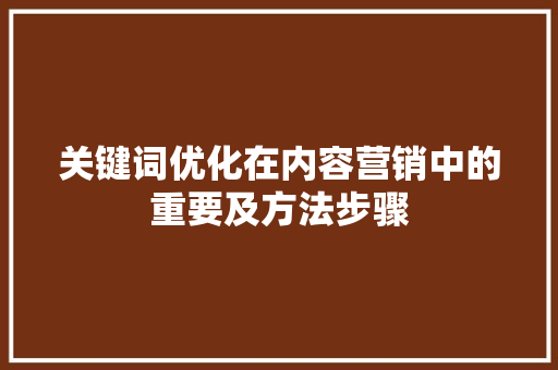 关键词优化在内容营销中的重要及方法步骤