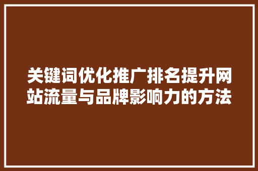关键词优化推广排名提升网站流量与品牌影响力的方法