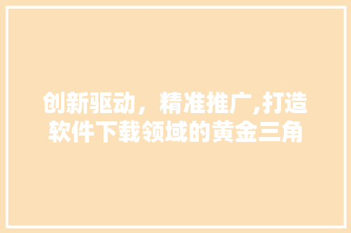 创新驱动，精准推广,打造软件下载领域的黄金三角