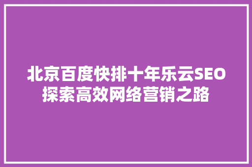 北京百度快排十年乐云SEO探索高效网络营销之路