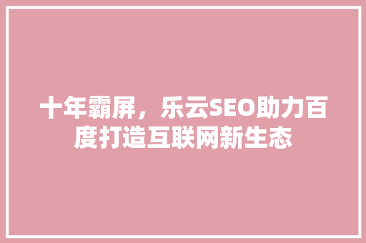 十年霸屏，乐云SEO助力百度打造互联网新生态