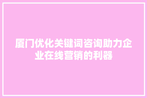 厦门优化关键词咨询助力企业在线营销的利器
