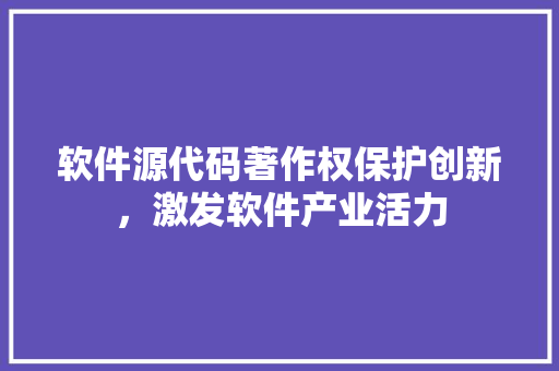 软件源代码著作权保护创新，激发软件产业活力