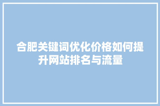 合肥关键词优化价格如何提升网站排名与流量