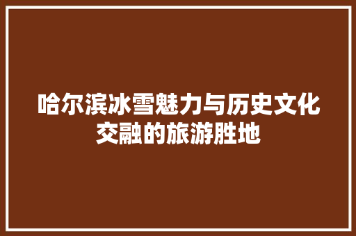 哈尔滨冰雪魅力与历史文化交融的旅游胜地