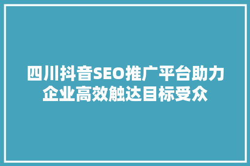 四川抖音SEO推广平台助力企业高效触达目标受众