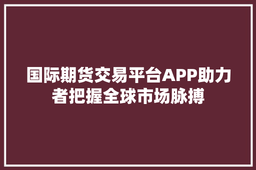 国际期货交易平台APP助力者把握全球市场脉搏