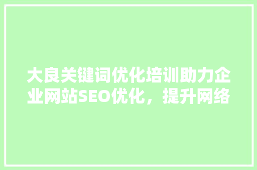 大良关键词优化培训助力企业网站SEO优化，提升网络曝光度
