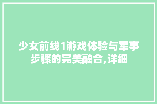 少女前线1游戏体验与军事步骤的完美融合,详细
