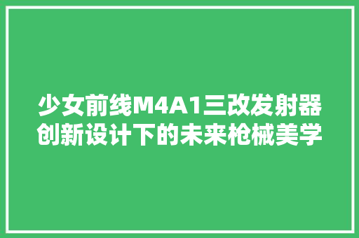 少女前线M4A1三改发射器创新设计下的未来枪械美学