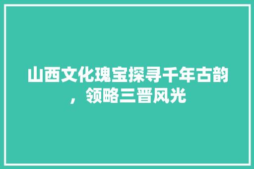 山西文化瑰宝探寻千年古韵，领略三晋风光