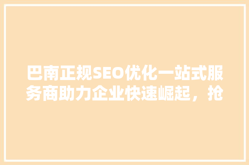 巴南正规SEO优化一站式服务商助力企业快速崛起，抢占市场先机