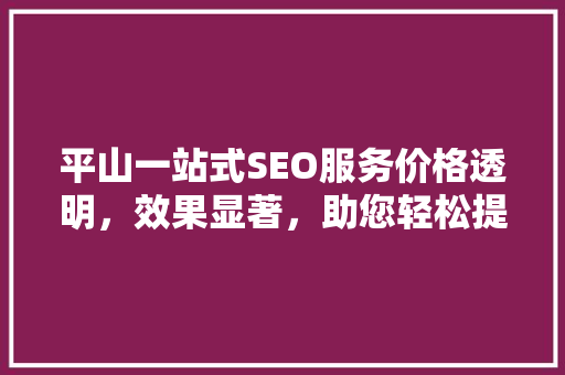 平山一站式SEO服务价格透明，效果显著，助您轻松提升网站排名