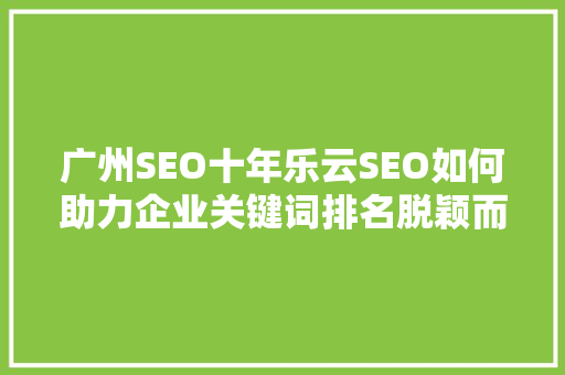 广州SEO十年乐云SEO如何助力企业关键词排名脱颖而出