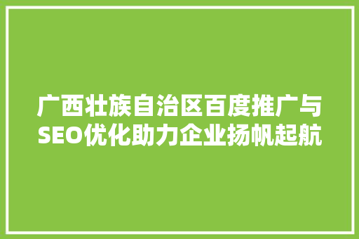广西壮族自治区百度推广与SEO优化助力企业扬帆起航