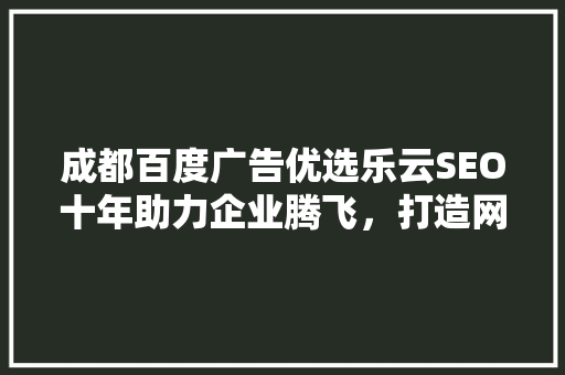 成都百度广告优选乐云SEO十年助力企业腾飞，打造网络营销新生态