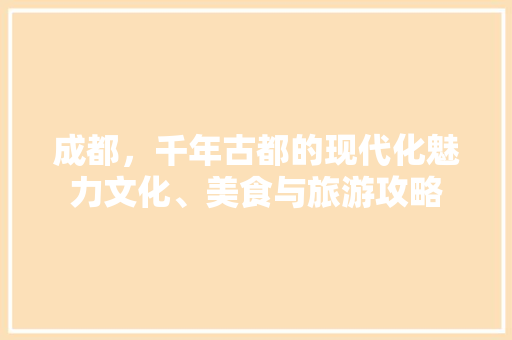 成都，千年古都的现代化魅力文化、美食与旅游攻略