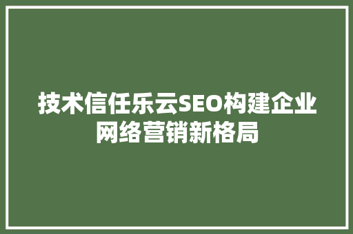 技术信任乐云SEO构建企业网络营销新格局