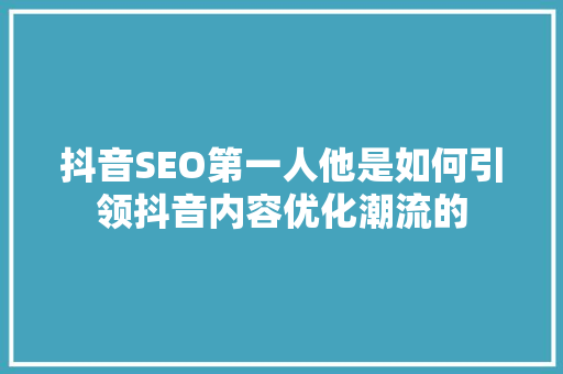 抖音SEO第一人他是如何引领抖音内容优化潮流的