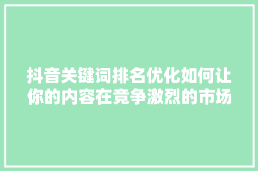 抖音关键词排名优化如何让你的内容在竞争激烈的市场中脱颖而出