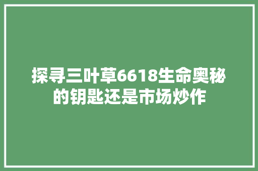 探寻三叶草6618生命奥秘的钥匙还是市场炒作