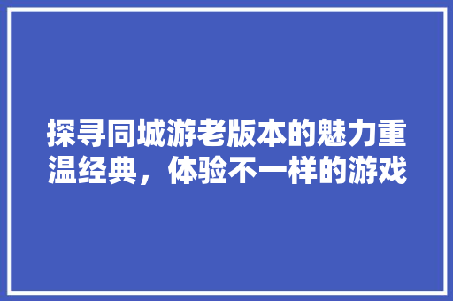 探寻同城游老版本的魅力重温经典，体验不一样的游戏乐趣