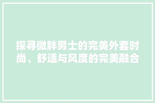 探寻微胖男士的完美外套时尚、舒适与风度的完美融合