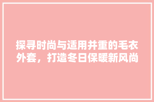 探寻时尚与适用并重的毛衣外套，打造冬日保暖新风尚