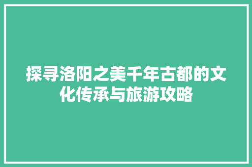 探寻洛阳之美千年古都的文化传承与旅游攻略