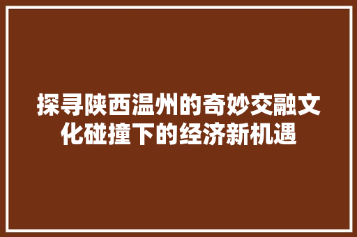 探寻陕西温州的奇妙交融文化碰撞下的经济新机遇